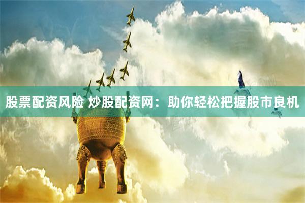股票配资风险 炒股配资网：助你轻松把握股市良机