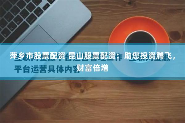 萍乡市股票配资 昆山股票配资：助您投资腾飞，财富倍增