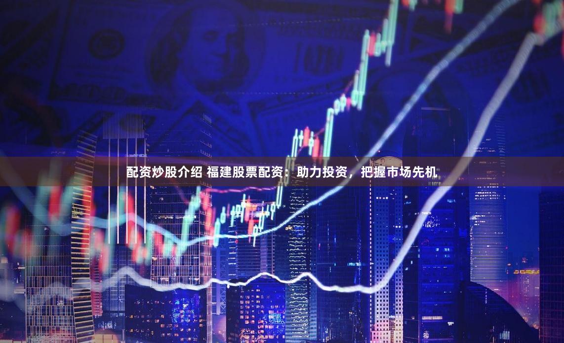 配资炒股介绍 福建股票配资：助力投资，把握市场先机