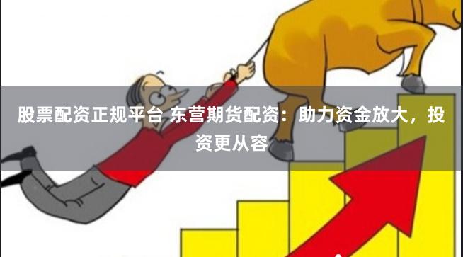 股票配资正规平台 东营期货配资：助力资金放大，投资更从容
