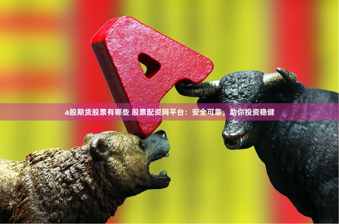 a股期货股票有哪些 股票配资网平台：安全可靠，助你投资稳健