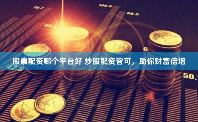 股票配资哪个平台好 炒股配资皆可，助你财富倍增