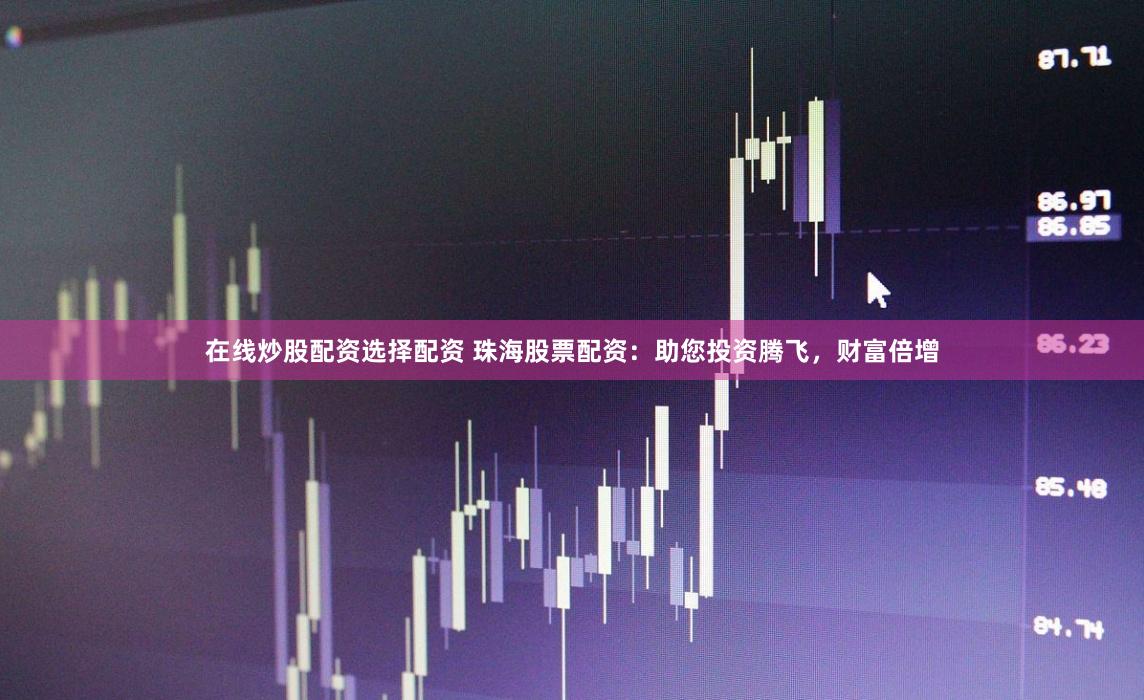 在线炒股配资选择配资 珠海股票配资：助您投资腾飞，财富倍增