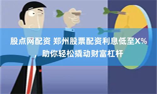 股点网配资 郑州股票配资利息低至X%，助你轻松撬动财富杠杆