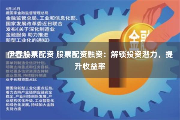 伊春股票配资 股票配资融资：解锁投资潜力，提升收益率