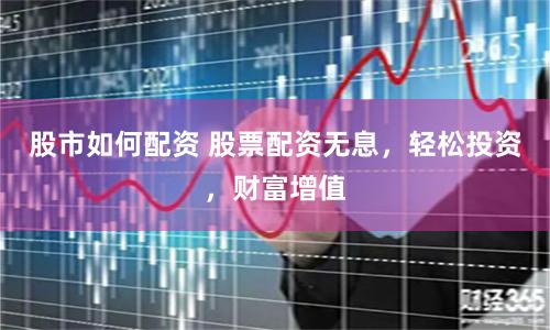 股市如何配资 股票配资无息，轻松投资，财富增值