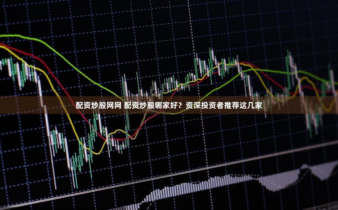 配资炒股网网 配资炒股哪家好？资深投资者推荐这几家