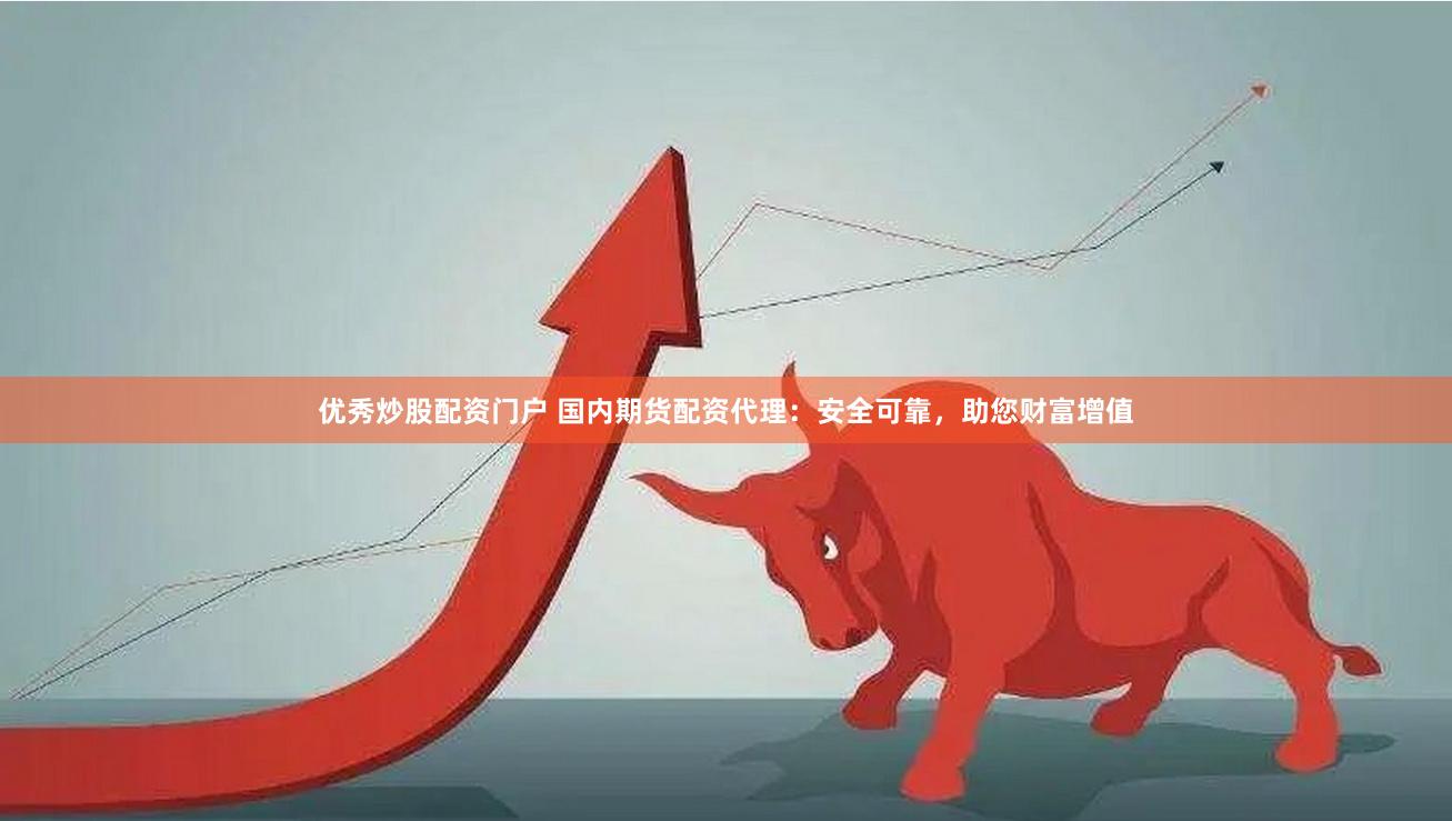 优秀炒股配资门户 国内期货配资代理：安全可靠，助您财富增值