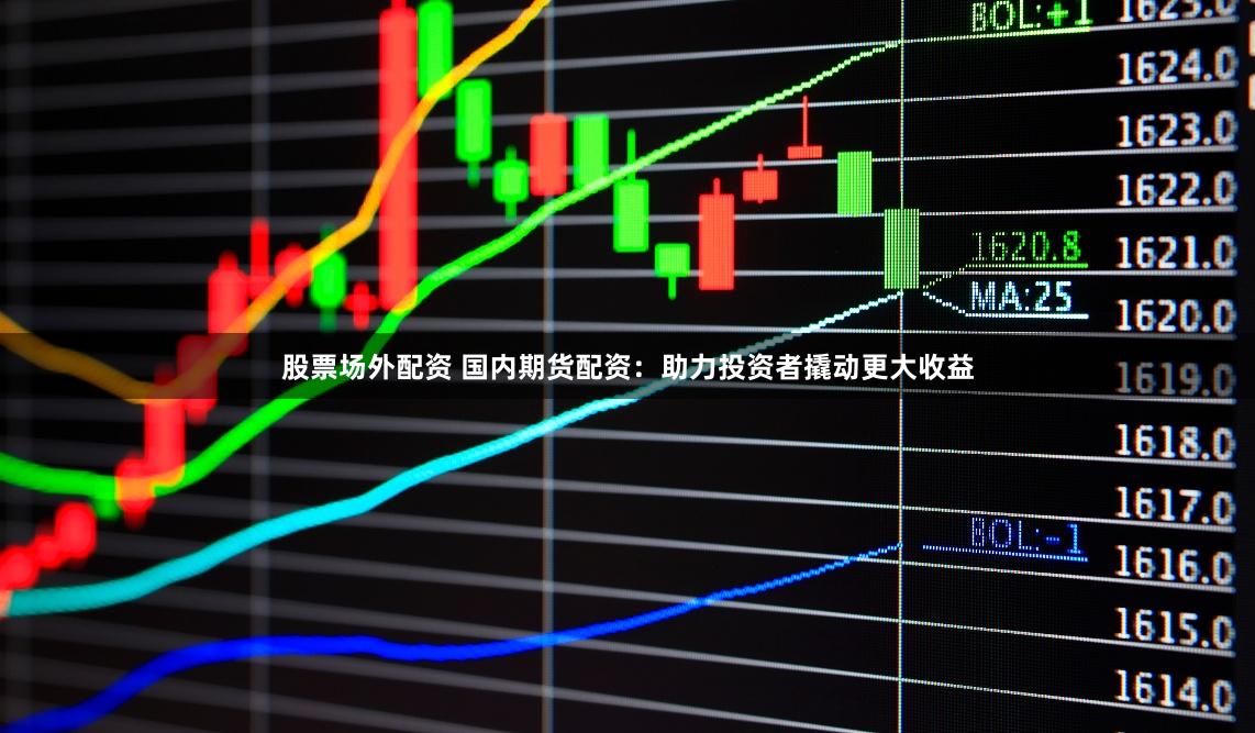 股票场外配资 国内期货配资：助力投资者撬动更大收益