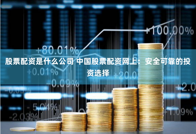 股票配资是什么公司 中国股票配资网上：安全可靠的投资选择