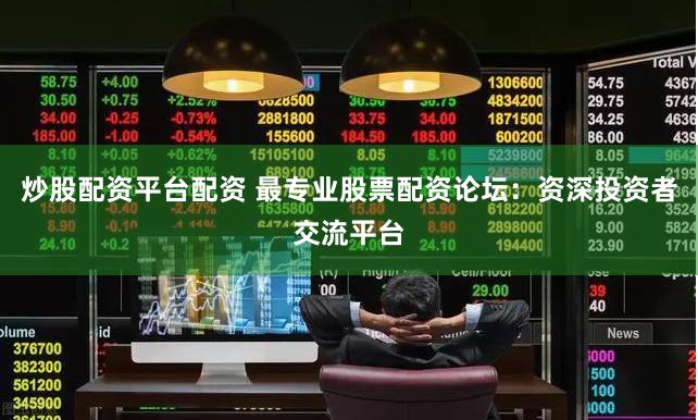 炒股配资平台配资 最专业股票配资论坛：资深投资者交流平台