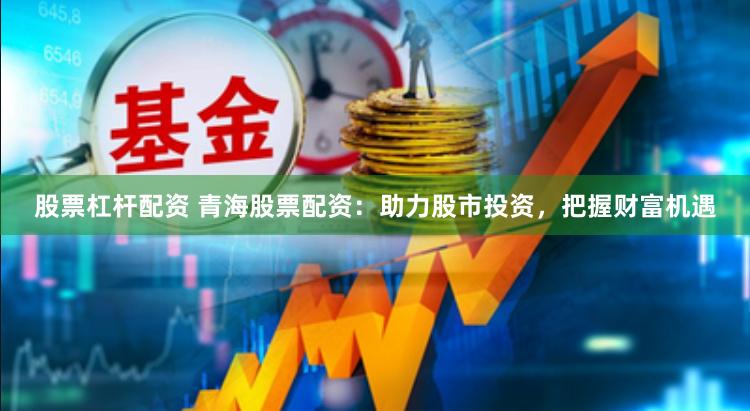 股票杠杆配资 青海股票配资：助力股市投资，把握财富机遇