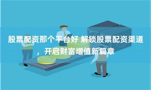 股票配资那个平台好 解锁股票配资渠道，开启财富增值新篇章