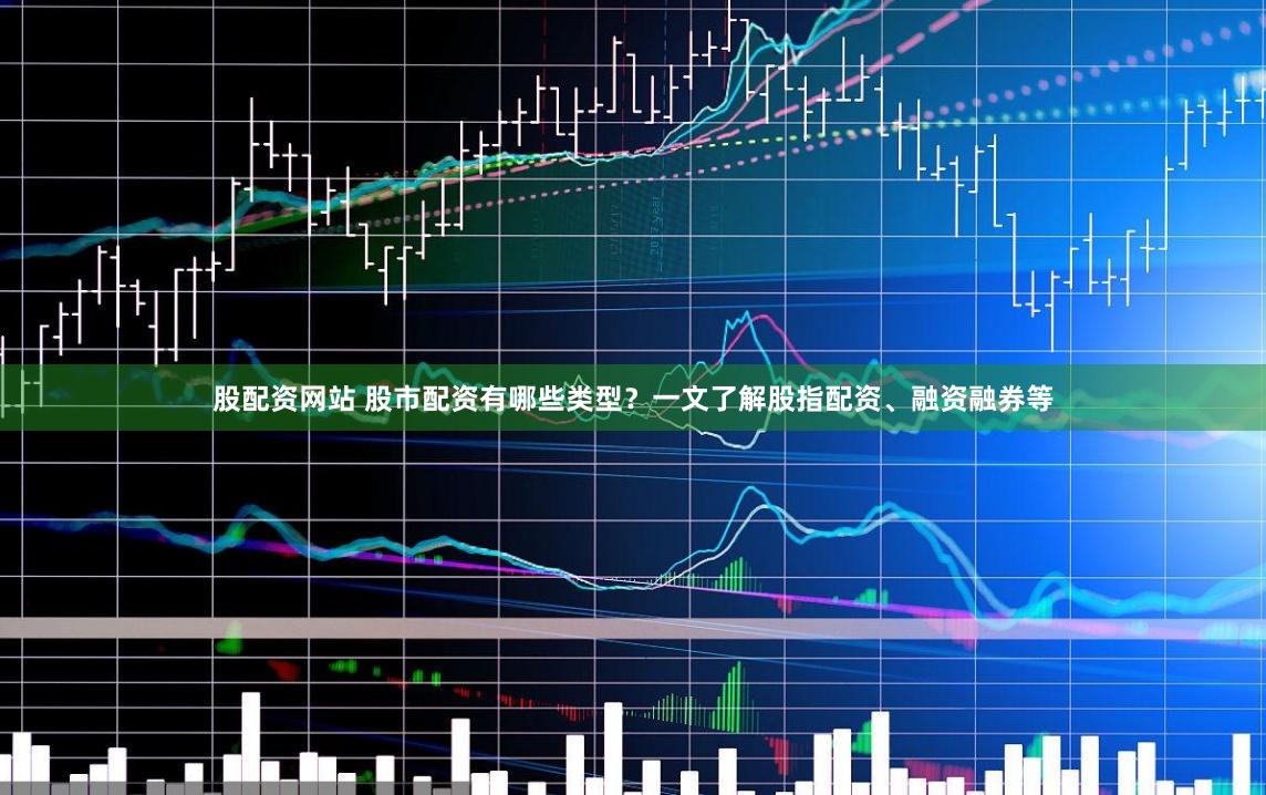 股配资网站 股市配资有哪些类型？一文了解股指配资、融资融券等