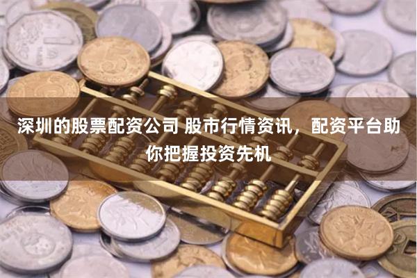 深圳的股票配资公司 股市行情资讯，配资平台助你把握投资先机