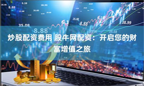 炒股配资费用 股牛网配资：开启您的财富增值之旅
