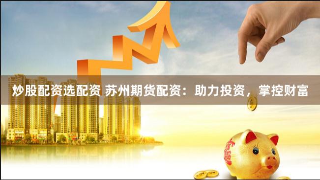 炒股配资选配资 苏州期货配资：助力投资，掌控财富