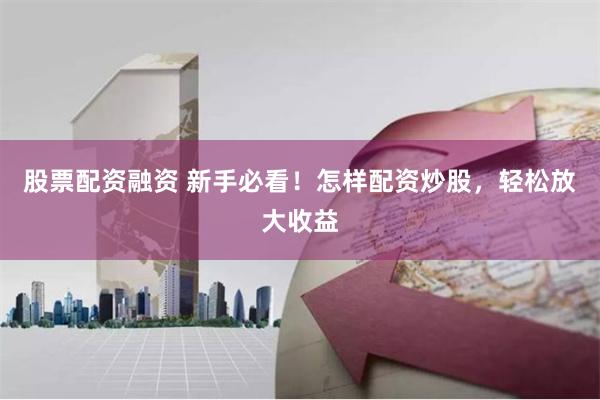 股票配资融资 新手必看！怎样配资炒股，轻松放大收益