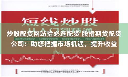 炒股配资网站拾必选配资 股指期货配资公司：助您把握市场机遇，提升收益