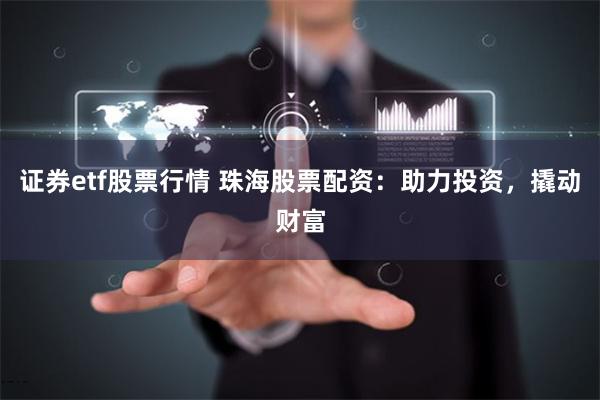 证券etf股票行情 珠海股票配资：助力投资，撬动财富