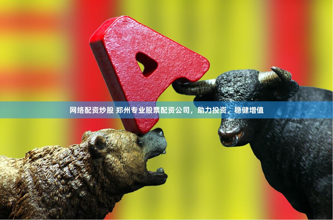 网络配资炒股 郑州专业股票配资公司，助力投资，稳健增值