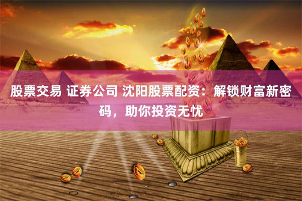 股票交易 证券公司 沈阳股票配资：解锁财富新密码，助你投资无忧