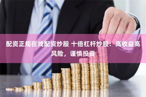 配资正规在线配资炒股 十倍杠杆炒股:高收益高风险,谨慎投资