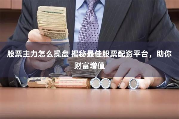 股票主力怎么操盘 揭秘最佳股票配资平台，助你财富增值