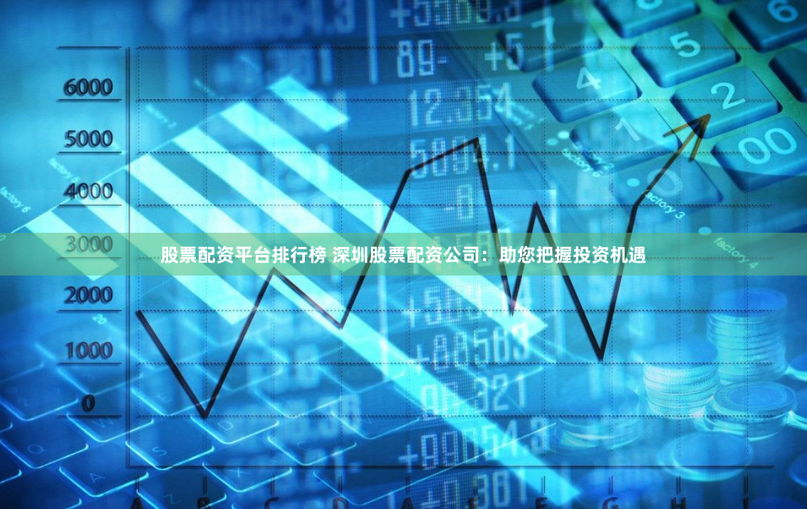股票配资平台排行榜 深圳股票配资公司：助您把握投资机遇