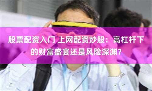 股票配资入门 上网配资炒股：高杠杆下的财富盛宴还是风险深渊？