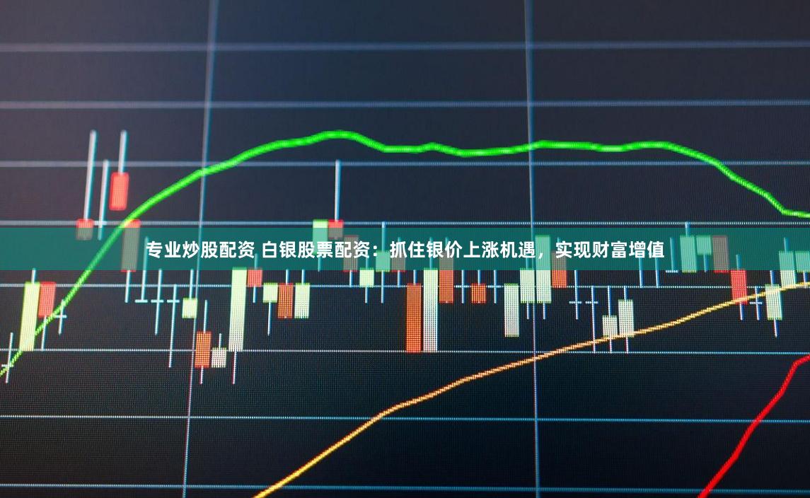 专业炒股配资 白银股票配资：抓住银价上涨机遇，实现财富增值