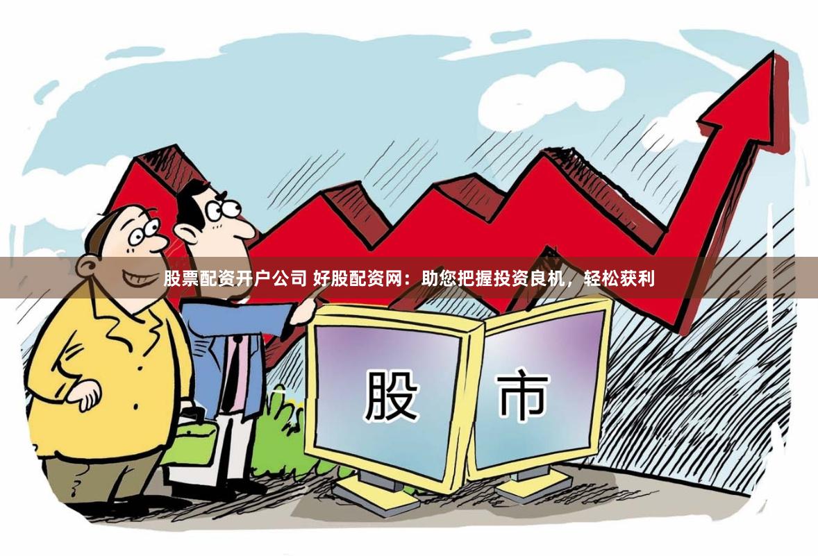 股票配资开户公司 好股配资网：助您把握投资良机，轻松获利