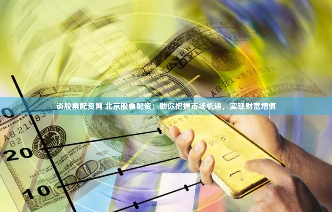 谈股票配资网 北京股票配资：助你把握市场机遇，实现财富增值