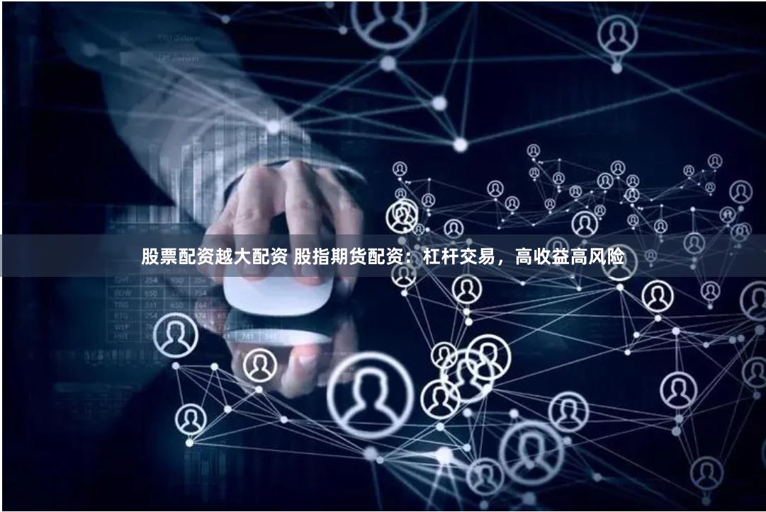 股票配资越大配资 股指期货配资：杠杆交易，高收益高风险