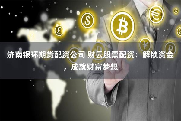 济南银环期货配资公司 财云股票配资：解锁资金，成就财富梦想