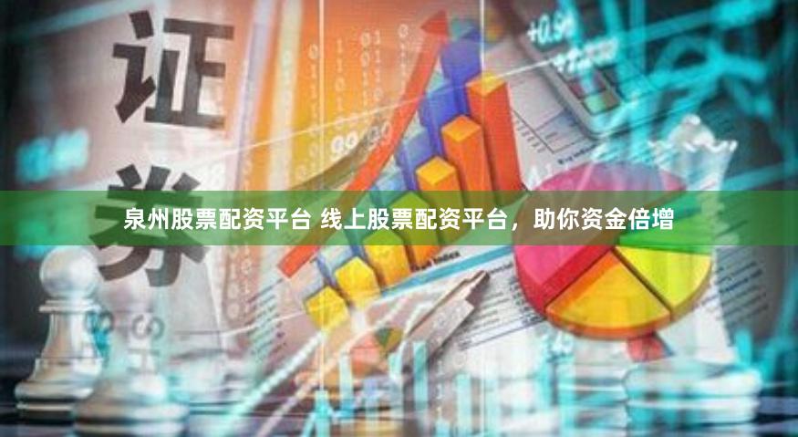 泉州股票配资平台 线上股票配资平台，助你资金倍增