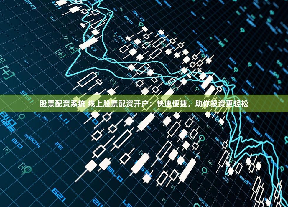 股票配资系统 线上股票配资开户：快速便捷，助你投资更轻松