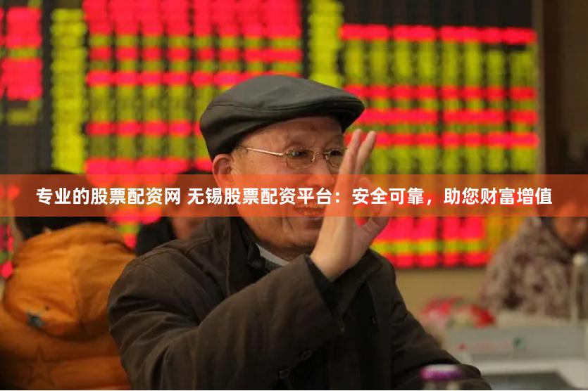 专业的股票配资网 无锡股票配资平台：安全可靠，助您财富增值