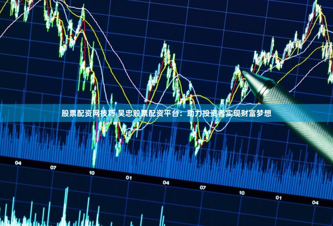 股票配资网技巧 吴忠股票配资平台：助力投资者实现财富梦想