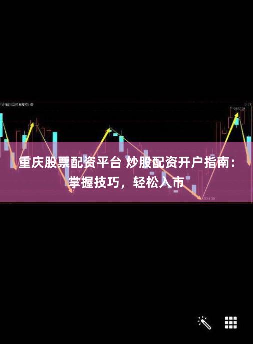 重庆股票配资平台 炒股配资开户指南：掌握技巧，轻松入市