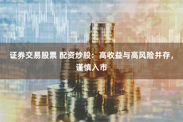 证券交易股票 配资炒股：高收益与高风险并存，谨慎入市