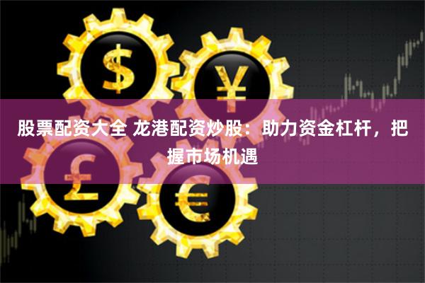 股票配资大全 龙港配资炒股：助力资金杠杆，把握市场机遇