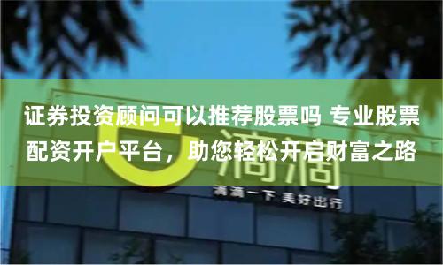 证券投资顾问可以推荐股票吗 专业股票配资开户平台，助您轻松开启财富之路