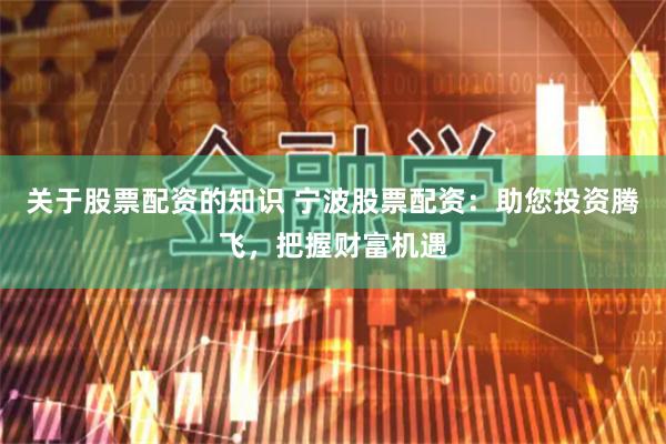关于股票配资的知识 宁波股票配资：助您投资腾飞，把握财富机遇