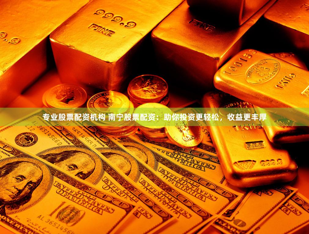 专业股票配资机构 南宁股票配资：助你投资更轻松，收益更丰厚