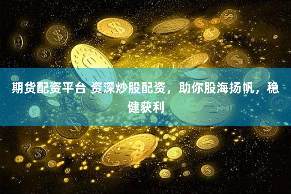 期货配资平台 资深炒股配资，助你股海扬帆，稳健获利