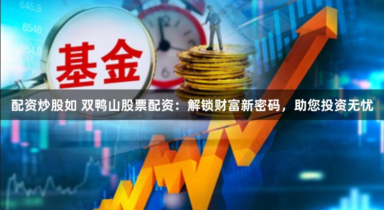 配资炒股如 双鸭山股票配资：解锁财富新密码，助您投资无忧
