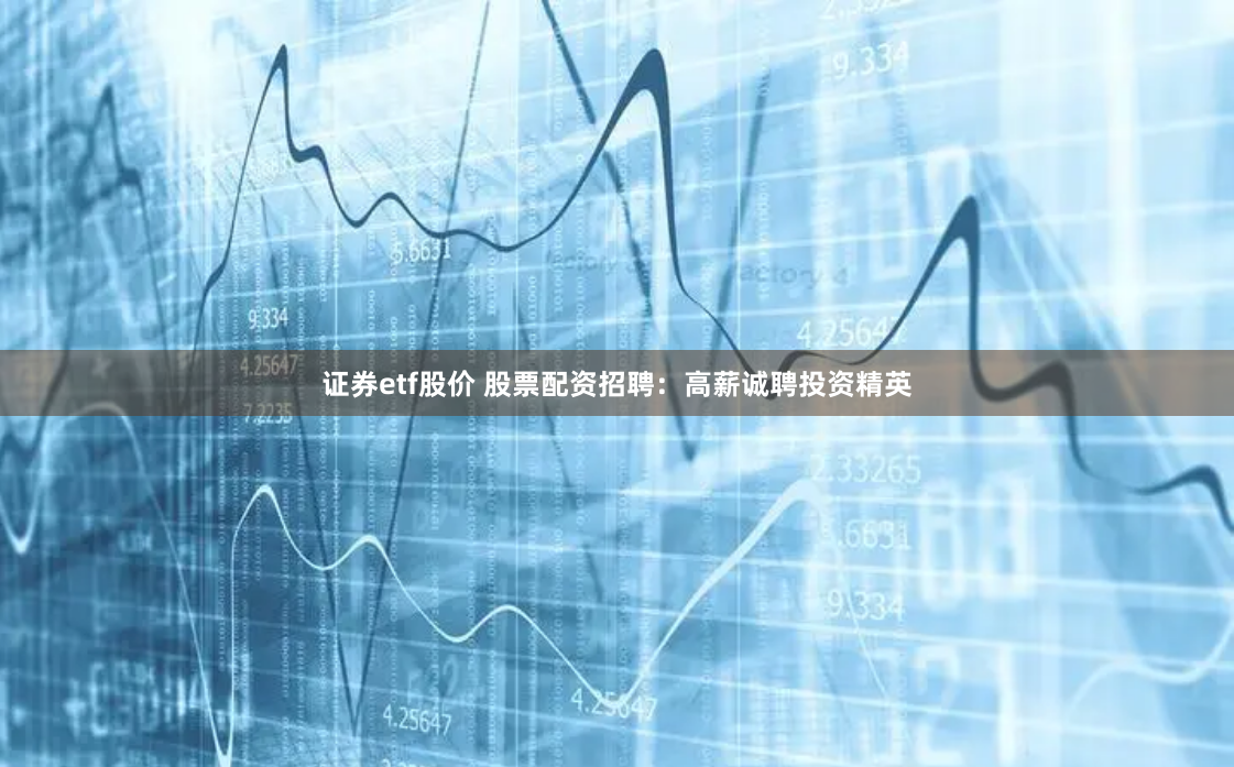 证券etf股价 股票配资招聘:高薪诚聘投资精英