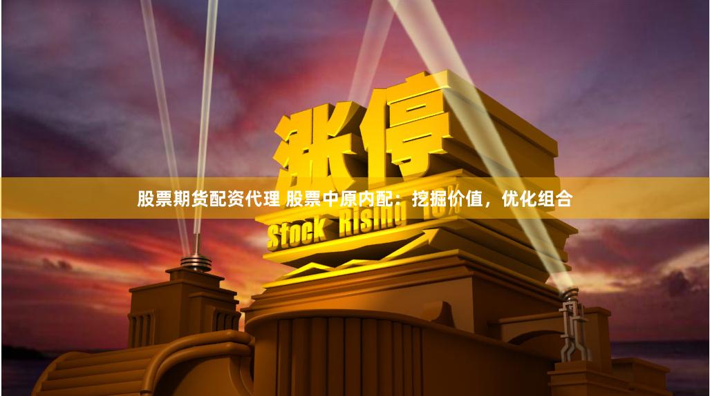 股票期货配资代理 股票中原内配:挖掘价值,优化组合