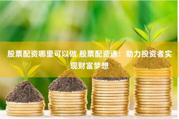 股票配资哪里可以做 股票配资通:助力投资者实现财富梦想
